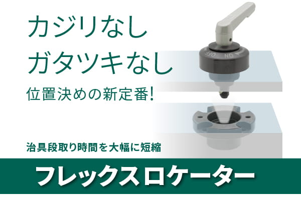 カジリなしガタツキなし 位置決めの新定番! 治具段取り時間を大幅に短縮 「フレックスロケーター」