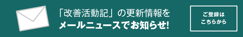 「改善活動記」の更新情報をメールニュースでお知らせします！ご登録はこちらから