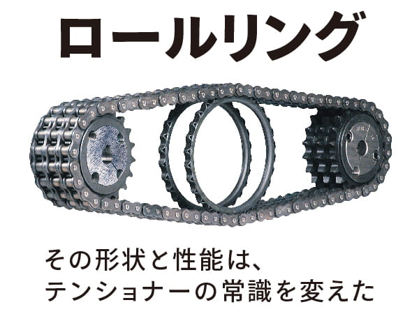 その形状と性能は、テンショナーの常識を変えた。「ROLL-RING(ロールリング)」